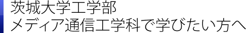 茨城大学工学部～メディア通信工学科で学びたい方へ